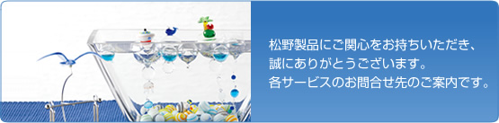 松野製品にご関心をお持ちいただき、誠にありがとうございます。各サービスのお問合わせ先のご案内です。