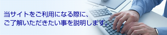 当サイトをご利用になる際に、ご了解いただきたい事を説明します。